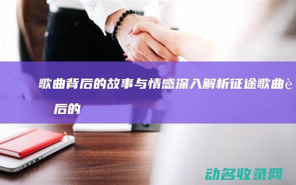 歌曲背后的故事与情感 深入解析 征途 (歌曲背后的故事有哪些)