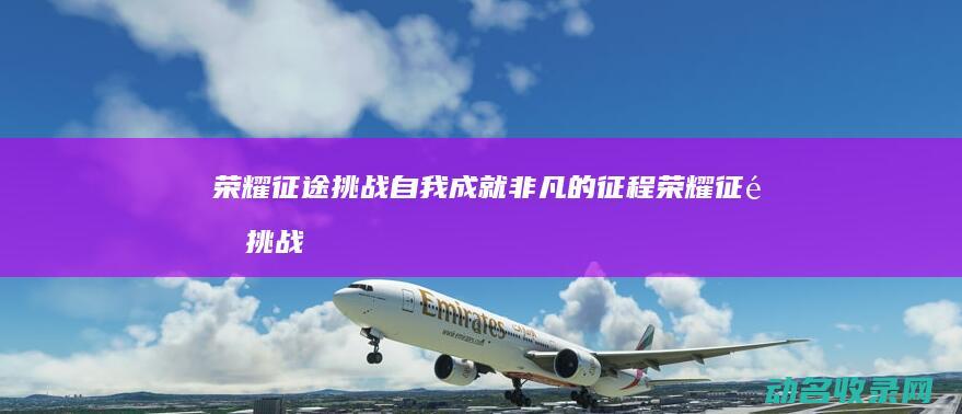 荣耀征途 挑战自我 成就非凡的征程 (荣耀征途挑战模式在哪)