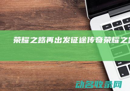 荣耀之路再出发 征途传奇 (荣耀之路后续)