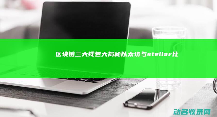 区块链三大钱包大揭秘 以太坊与stellar 比特币 (区块链三大所)