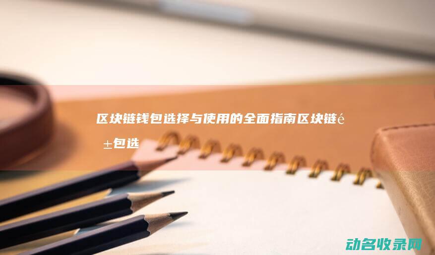 区块链钱包 选择与使用的全面指南 (区块链钱包选哪个平台)