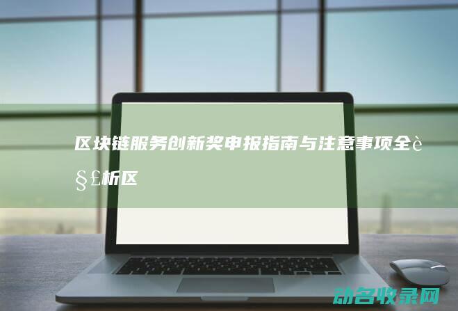区块链服务创新奖申报指南与注意事项全解析 (区块链服务创业项目)
