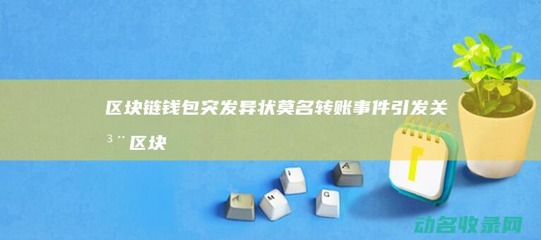 区块链钱包突发异状 莫名转账事件引发关注 (区块链钱包突然多转账记录怎么回事)