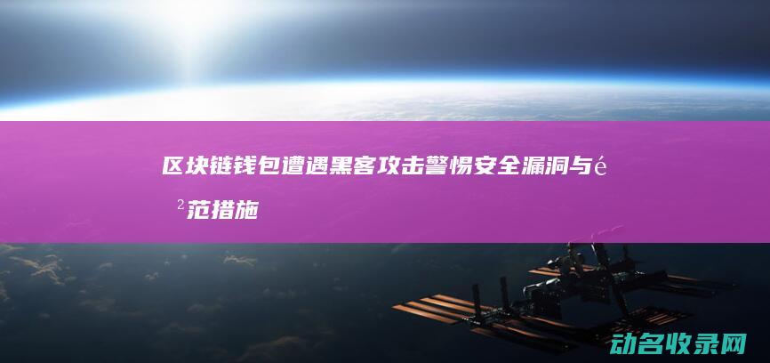 区块链钱包遭遇黑客攻击 警惕安全漏洞与防范措施 (区块链钱包被盗怎么办)