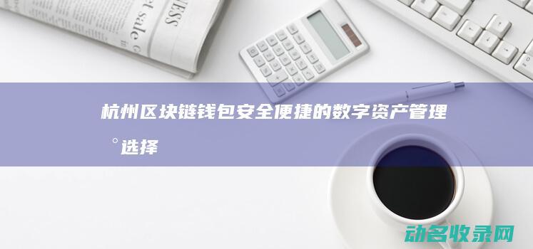 杭州区块链钱包 安全便捷的数字资产管理新选择 (杭州区块链科技有限公司)