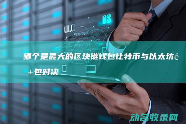 哪个是最大的区块链钱包 比特币与以太坊钱包对决 (中国八大军区哪个是最大的)