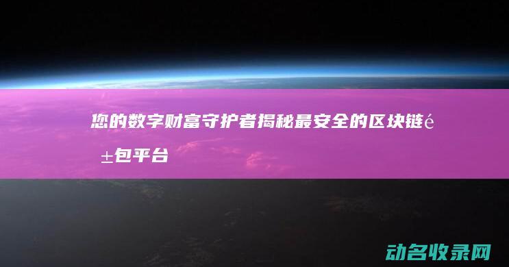 您的数字财富守护者 揭秘最安全的区块链钱包平台 (数字财富是什么意思)