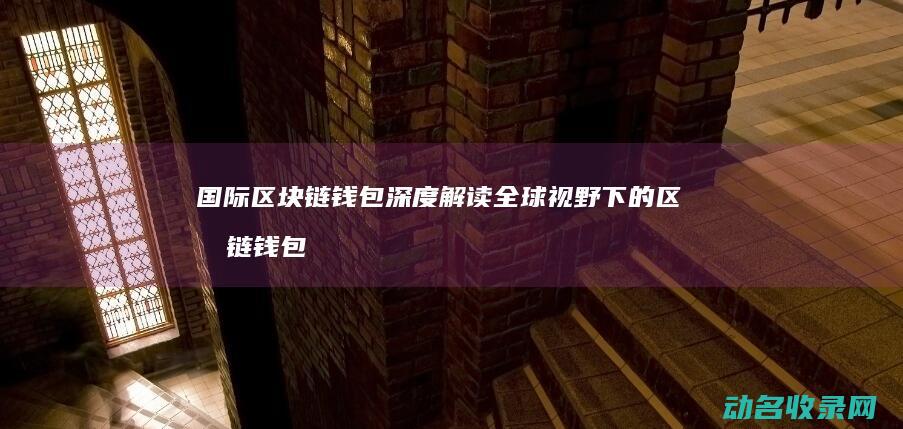 国际区块链钱包深度解读 全球视野下的区块链钱包新趋势 (国际区块链平台)