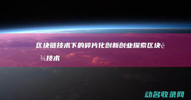 区块链技术下的碎片化创新创业探索 (区块链技术下的穿透性监管包括)